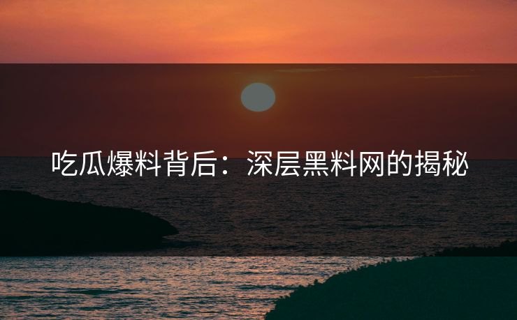 吃瓜爆料背后：深层黑料网的揭秘