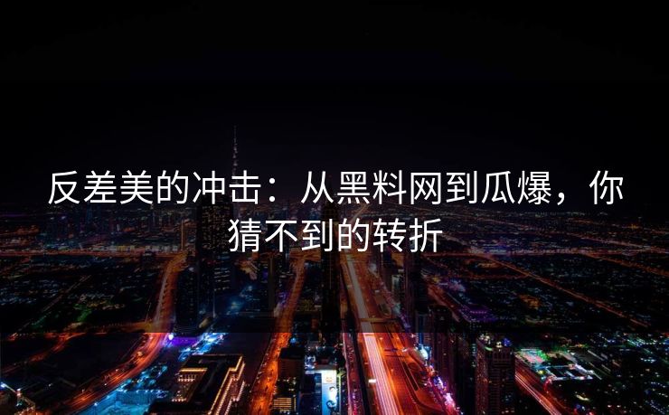 反差美的冲击:从黑料网到瓜爆,你猜不到的转折 反差美的冲击:从黑料网到瓜爆,你猜不到的转折