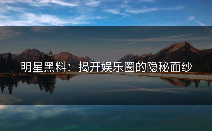 明星黑料:揭开娱乐圈的隐秘面纱 明星黑料:揭开娱乐圈的隐秘面纱