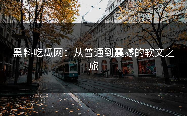 黑料吃瓜网：从普通到震撼的软文之旅