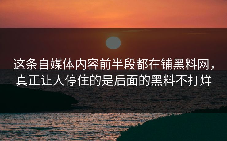 这条自媒体内容前半段都在铺黑料网,真正让人停住的是后面的黑料不打烊 这条自媒体内容前半段都在铺黑料网,真正让人停住的是后面的黑料不打烊