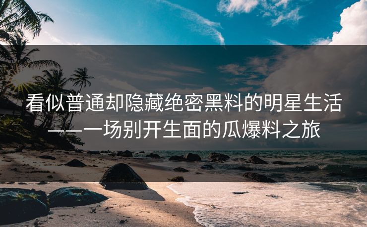 看似普通却隐藏绝密黑料的明星生活——一场别开生面的瓜爆料之旅