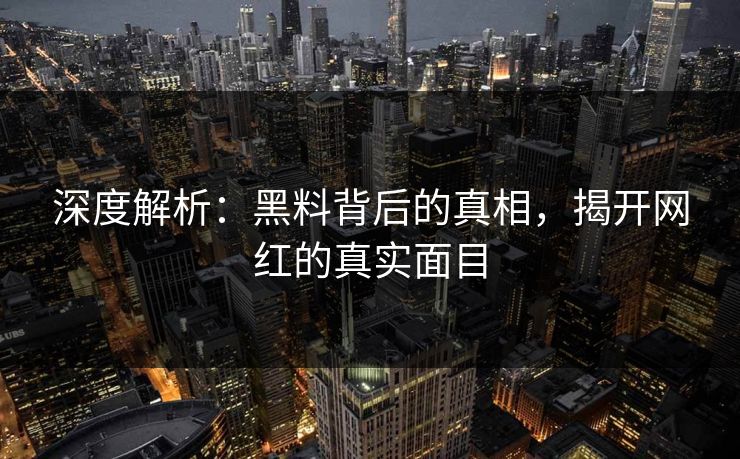 深度解析：黑料背后的真相，揭开网红的真实面目