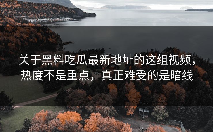 关于黑料吃瓜最新地址的这组视频，热度不是重点，真正难受的是暗线