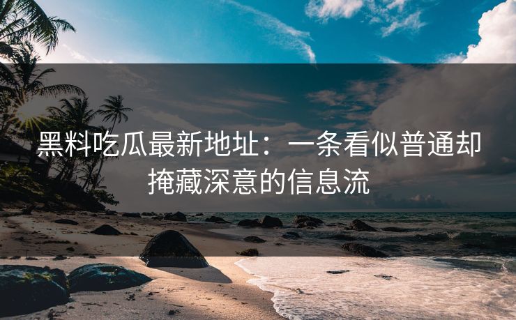 黑料吃瓜最新地址：一条看似普通却掩藏深意的信息流