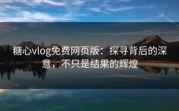 糖心vlog免费网页版:探寻背后的深意,不只是结果的辉煌 糖心vlog免费网页版:探寻背后的深意,不只是结果的辉煌