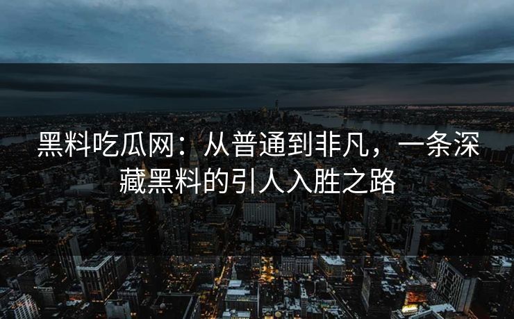 黑料吃瓜网:从普通到非凡,一条深藏黑料的引人入胜之路 黑料吃瓜网:从普通到非凡,一条深藏黑料的引人入胜之路