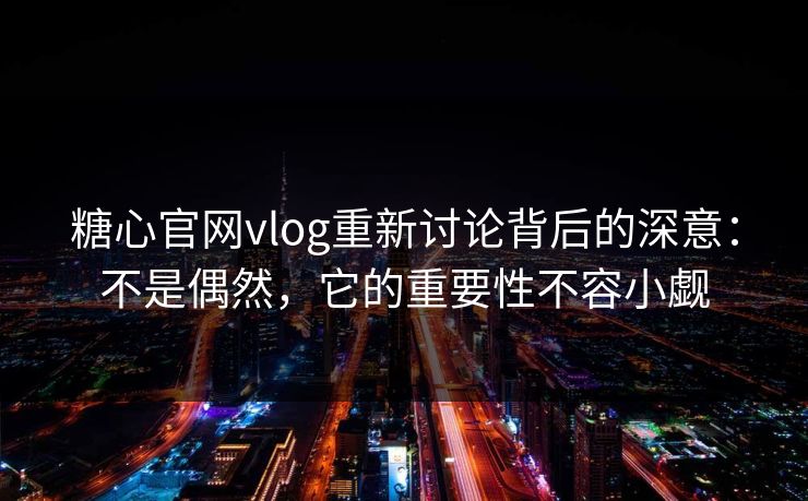 糖心官网vlog重新讨论背后的深意:不是偶然,它的重要性不容小觑 糖心官网vlog重新讨论背后的深意:不是偶然,它的重要性不容小觑