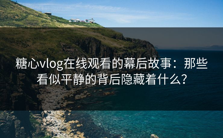 糖心vlog在线观看的幕后故事:那些看似平静的背后隐藏着什么? 糖心vlog在线观看的幕后故事:那些看似平静的背后隐藏着什么?