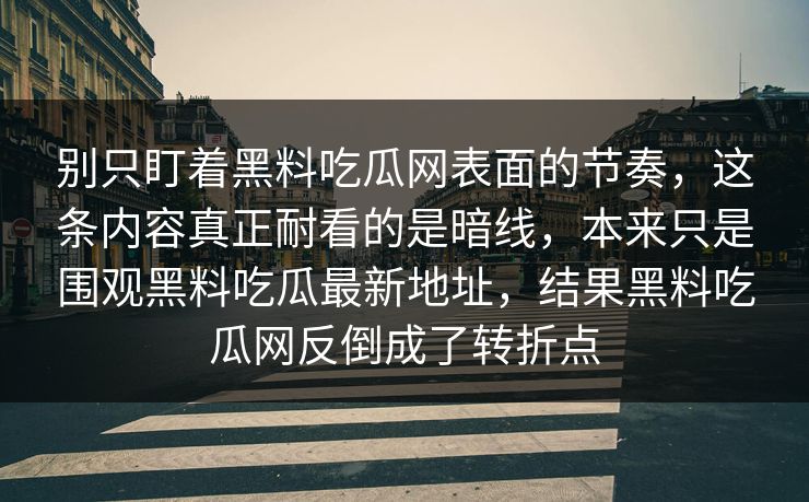 别只盯着黑料吃瓜网表面的节奏,这条内容真正耐看的是暗线,本来只是围观黑料吃瓜最新地址,结果黑料吃瓜网反倒成了转折点 别只盯着黑料吃瓜网表面的节奏,这条内容真正耐看的是暗线,本来只是围观黑料吃瓜最新地址,结果黑料吃瓜网反倒成了转折点