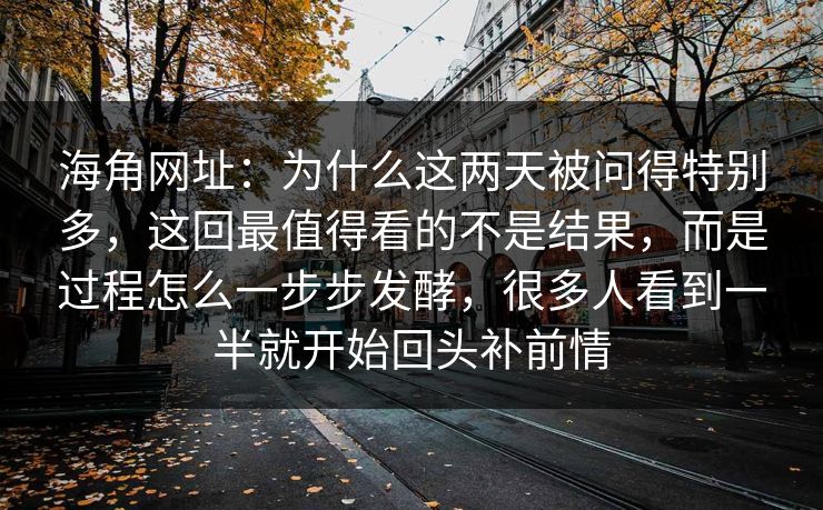 海角网址:为什么这两天被问得特别多,这回最值得看的不是结果,而是过程怎么一步步发酵,很多人看到一半就开始回头补前情 海角网址:为什么这两天被问得特别多,这回最值得看的不是结果,而是过程怎么一步步发酵,很多人看到一半就开始回头补前情